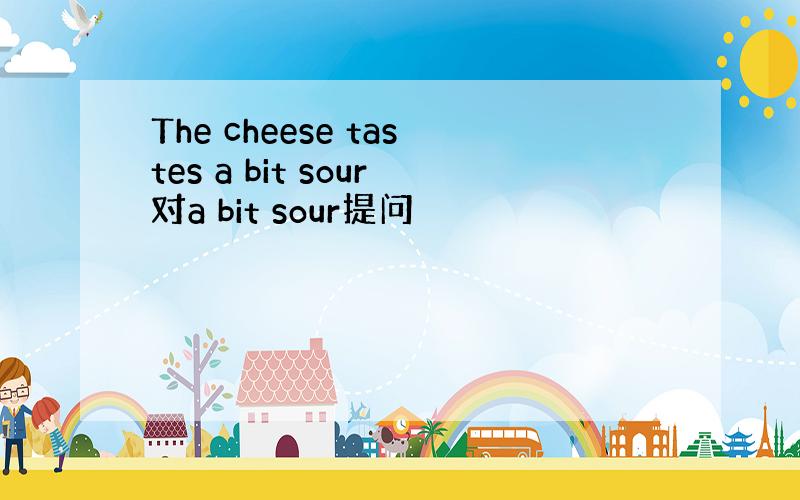 The cheese tastes a bit sour对a bit sour提问