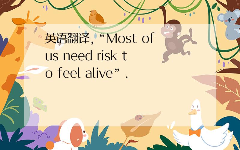 英语翻译,“Most of us need risk to feel alive”.