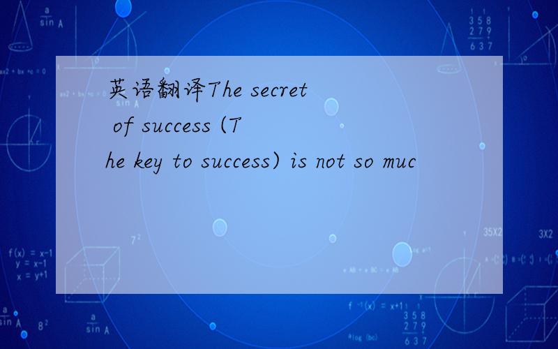 英语翻译The secret of success (The key to success) is not so muc