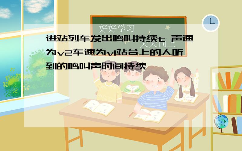 进站列车发出鸣叫持续t 声速为v2车速为v1站台上的人听到的鸣叫声时间持续