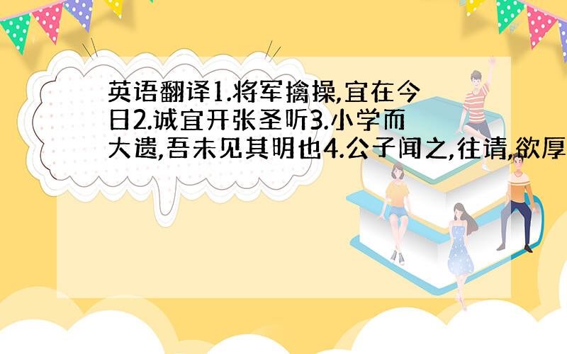 英语翻译1.将军擒操,宜在今日2.诚宜开张圣听3.小学而大遗,吾未见其明也4.公子闻之,往请,欲厚遗之5.尝贻予核舟一,