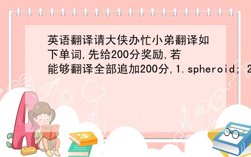 英语翻译请大侠办忙小弟翻译如下单词,先给200分奖励,若能够翻译全部追加200分,1.spheroid; 2.closu