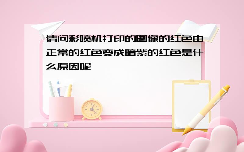 请问彩喷机打印的图像的红色由正常的红色变成暗紫的红色是什么原因呢