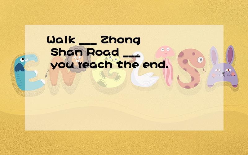 Walk ___ Zhong Shan Road ___ you reach the end.