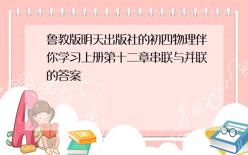 鲁教版明天出版社的初四物理伴你学习上册第十二章串联与并联的答案