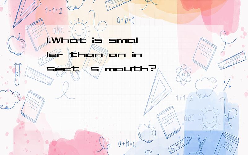 1.What is smaller than an insect's mouth?