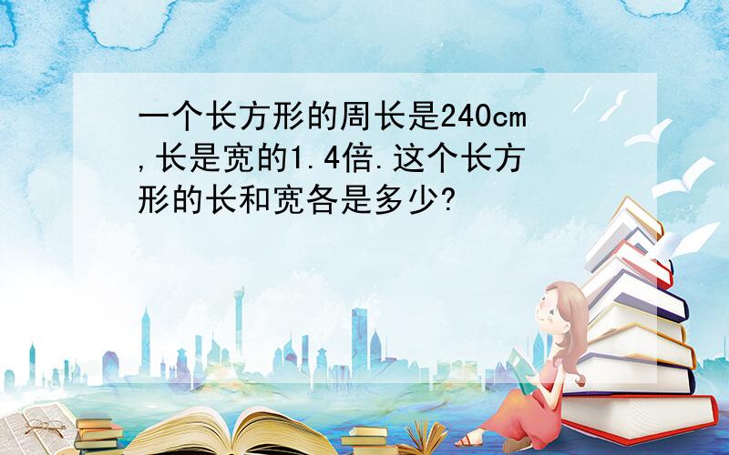 一个长方形的周长是240cm,长是宽的1.4倍.这个长方形的长和宽各是多少?