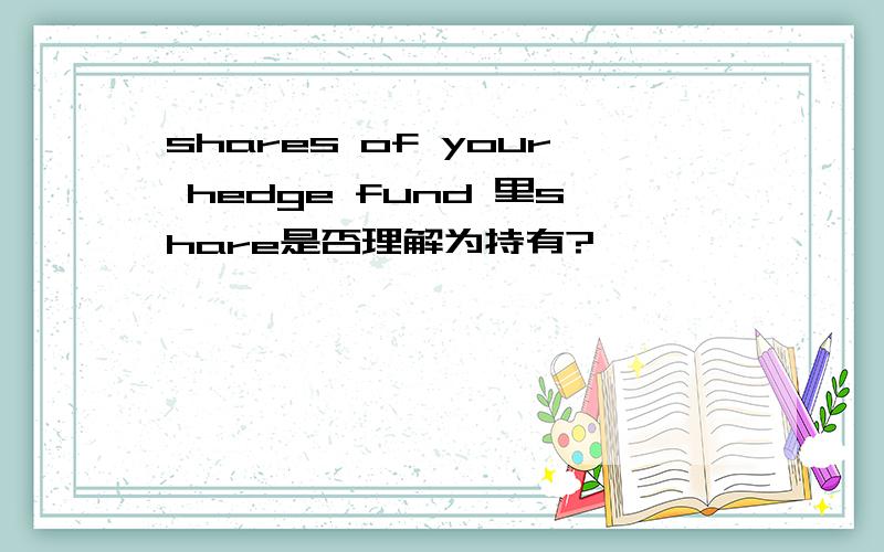 shares of your hedge fund 里share是否理解为持有?