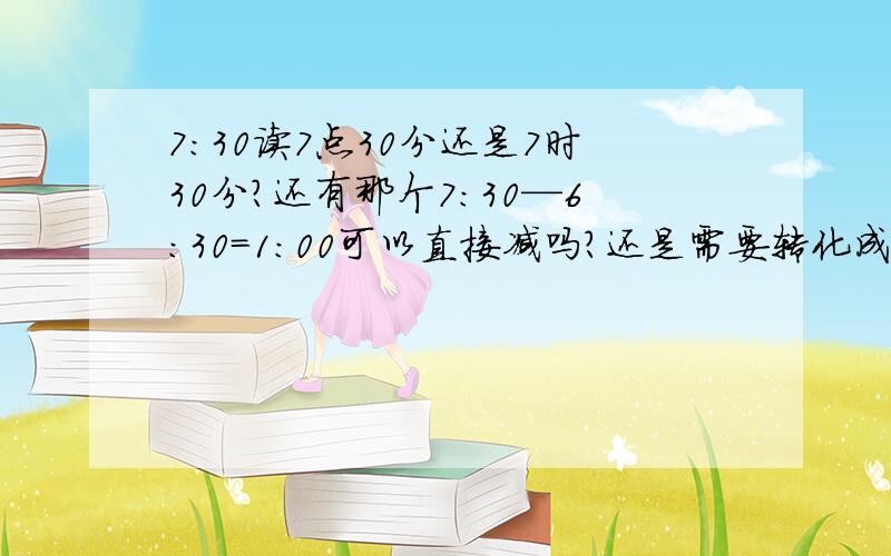 7:30读7点30分还是7时30分?还有那个7:30—6：30=1:00可以直接减吗?还是需要转化成7时30分—6时30