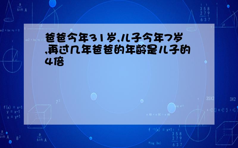 爸爸今年31岁,儿子今年7岁,再过几年爸爸的年龄是儿子的4倍