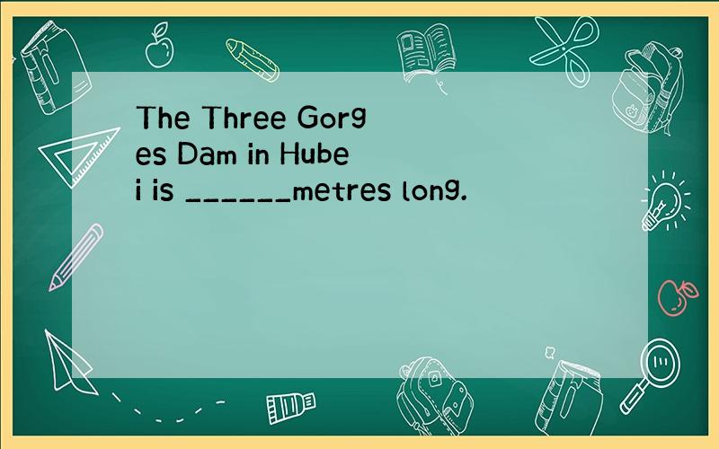 The Three Gorges Dam in Hubei is ______metres long.