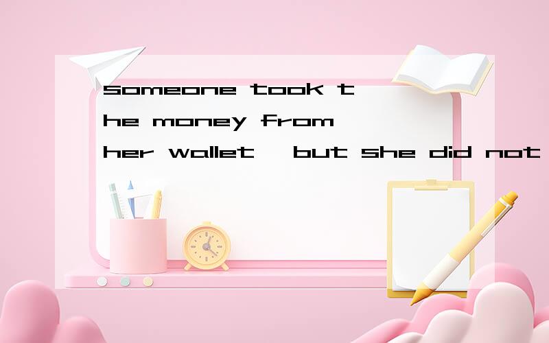 someone took the money from her wallet ,but she did not ( )i