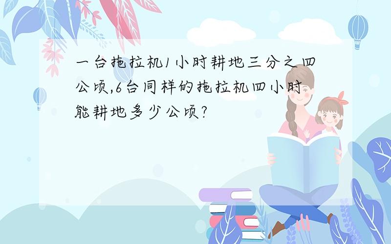 一台拖拉机1小时耕地三分之四公顷,6台同样的拖拉机四小时能耕地多少公顷?