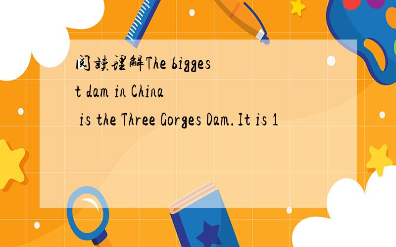 阅读理解The biggest dam in China is the Three Gorges Dam.It is 1