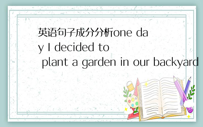 英语句子成分分析one day I decided to plant a garden in our backyard