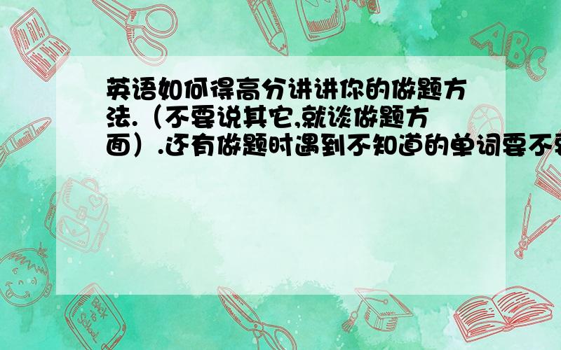 英语如何得高分讲讲你的做题方法.（不要说其它,就谈做题方面）.还有做题时遇到不知道的单词要不要查?可是令人纠结的问题就是