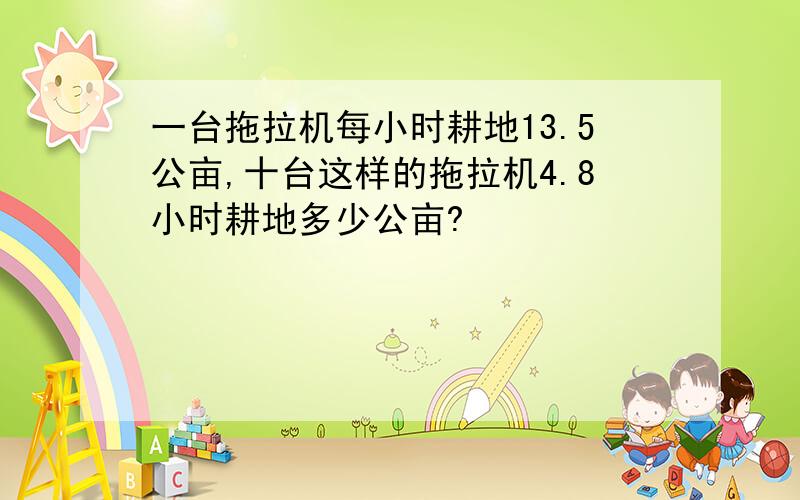 一台拖拉机每小时耕地13.5公亩,十台这样的拖拉机4.8小时耕地多少公亩?