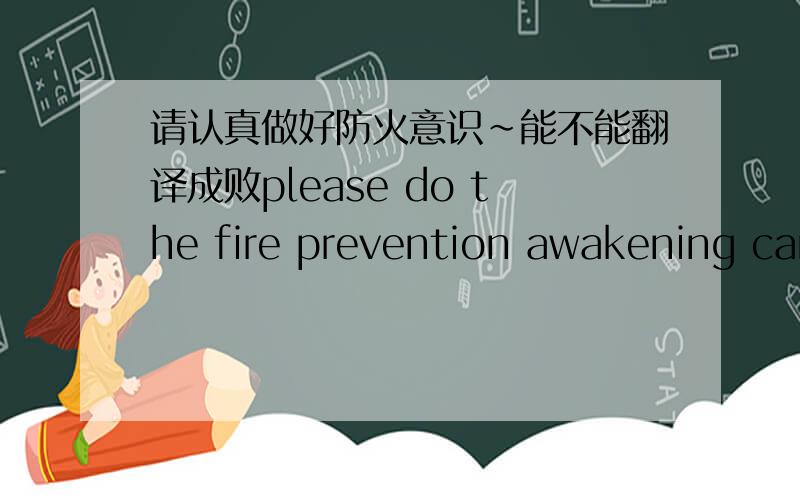 请认真做好防火意识~能不能翻译成败please do the fire prevention awakening car