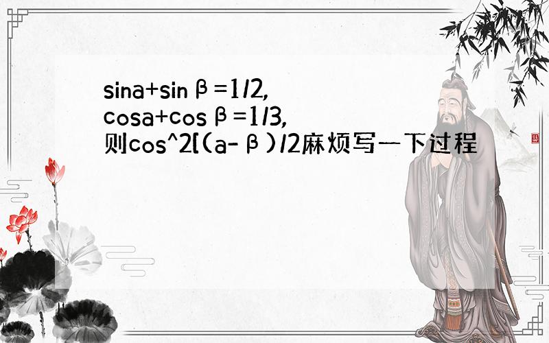 sina+sinβ=1/2,cosa+cosβ=1/3,则cos^2[(a-β)/2麻烦写一下过程