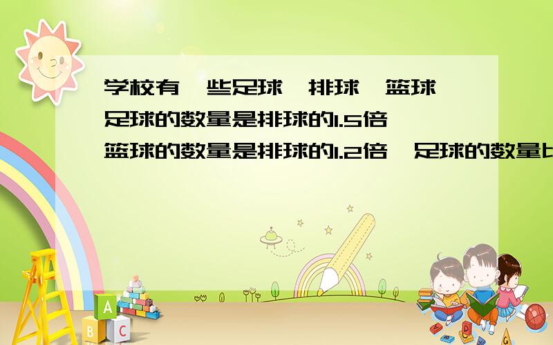 学校有一些足球、排球、篮球、足球的数量是排球的1.5倍,篮球的数量是排球的1.2倍,足球的数量比篮球多12只,足球、篮球