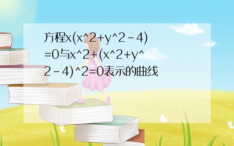 方程x(x^2+y^2-4)=0与x^2+(x^2+y^2-4)^2=0表示的曲线