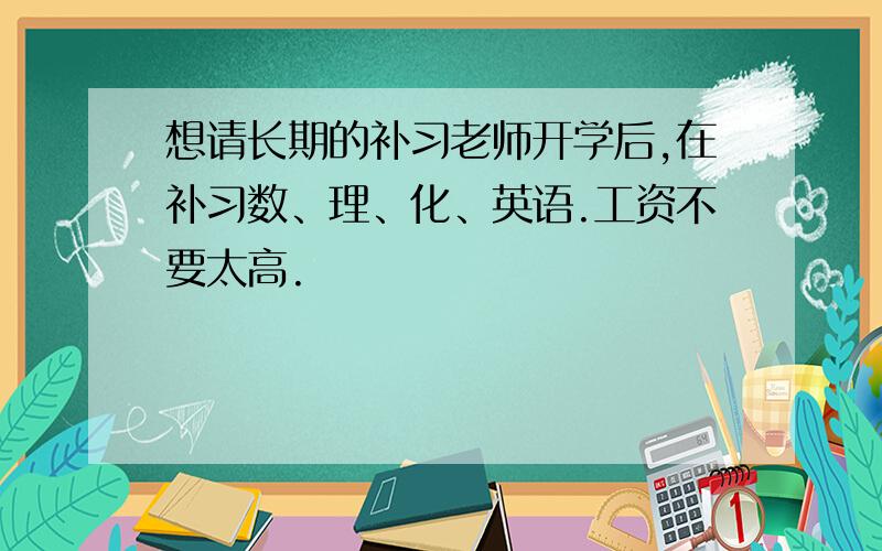 想请长期的补习老师开学后,在补习数、理、化、英语.工资不要太高.