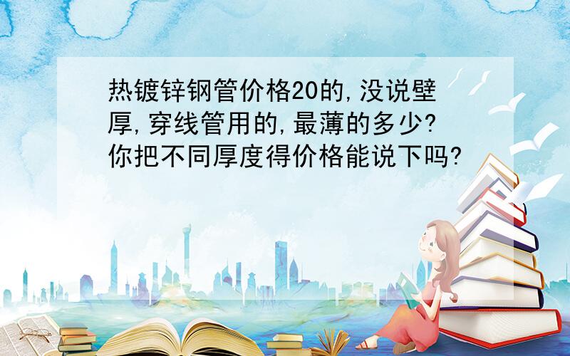 热镀锌钢管价格20的,没说壁厚,穿线管用的,最薄的多少?你把不同厚度得价格能说下吗?