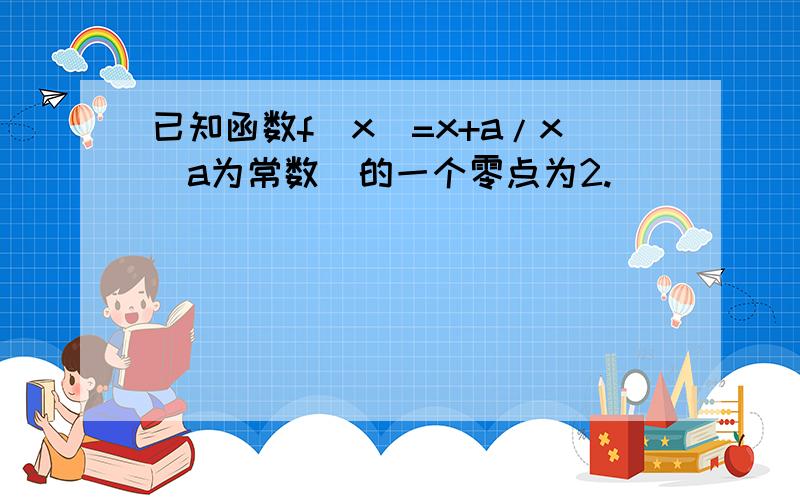 已知函数f(x)=x+a/x(a为常数）的一个零点为2.