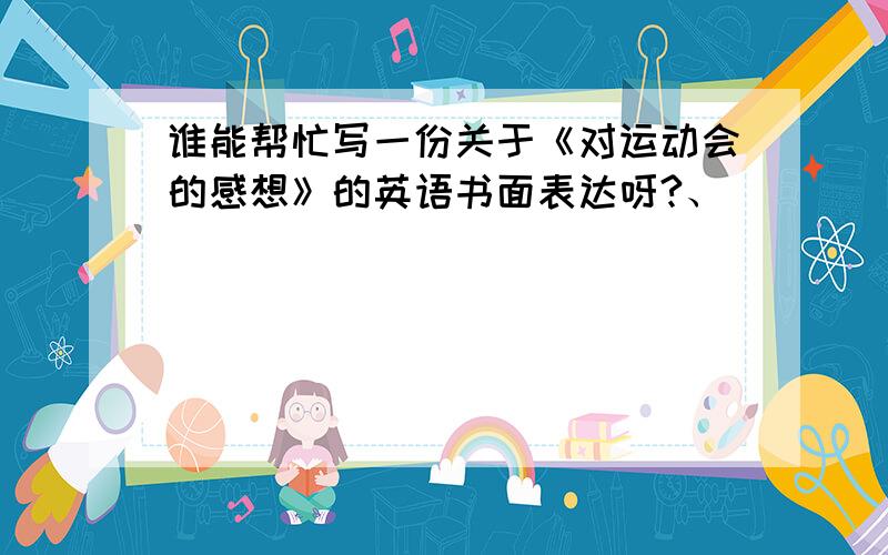 谁能帮忙写一份关于《对运动会的感想》的英语书面表达呀?、