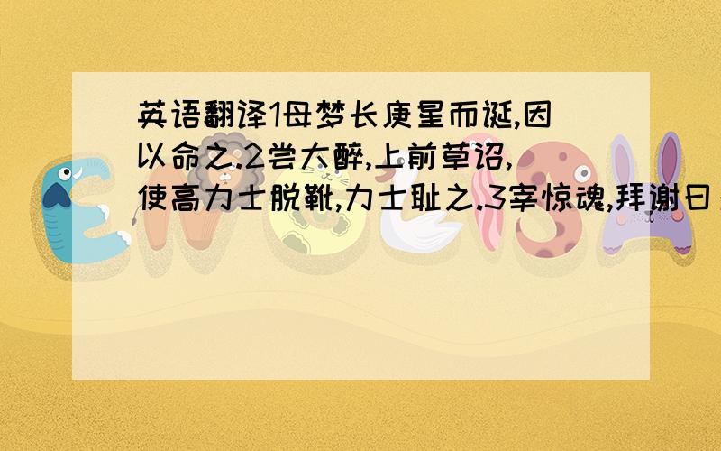 英语翻译1母梦长庚星而诞,因以命之.2尝大醉,上前草诏,使高力士脱靴,力士耻之.3宰惊魂,拜谢曰：“不知翰林至此.”白长