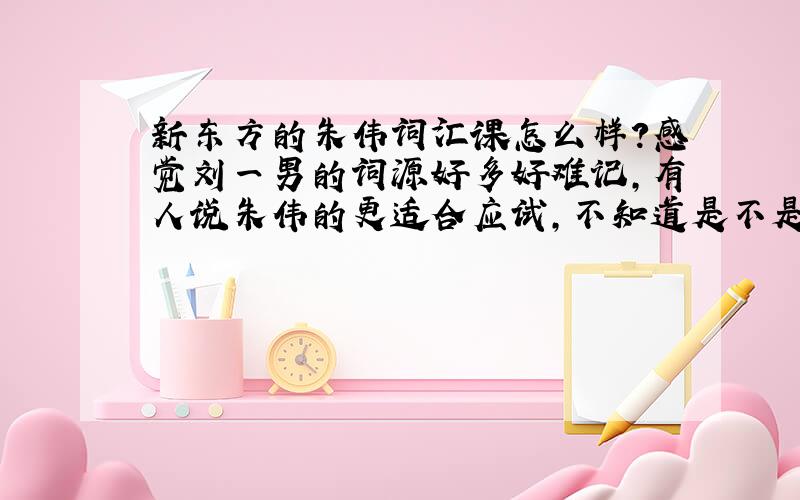 新东方的朱伟词汇课怎么样?感觉刘一男的词源好多好难记,有人说朱伟的更适合应试,不知道是不是这样