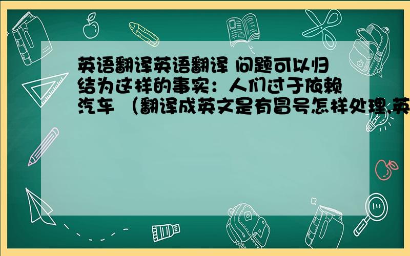 英语翻译英语翻译 问题可以归结为这样的事实：人们过于依赖汽车 （翻译成英文是有冒号怎样处理,英文和中文是一样的吗）