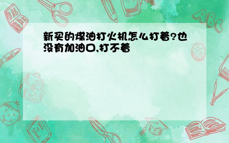 新买的煤油打火机怎么打着?也没有加油口,打不着