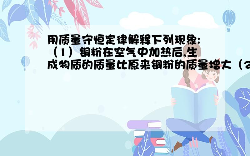 用质量守恒定律解释下列现象:（1）铜粉在空气中加热后,生成物质的质量比原来铜粉的质量增大（2）纸在空气中燃烧后化为灰烬,