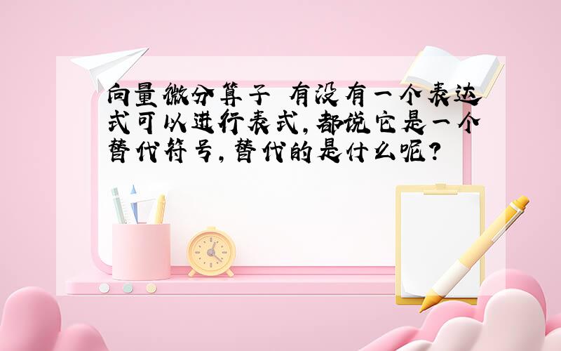 向量微分算子▽有没有一个表达式可以进行表式,都说它是一个替代符号,替代的是什么呢?