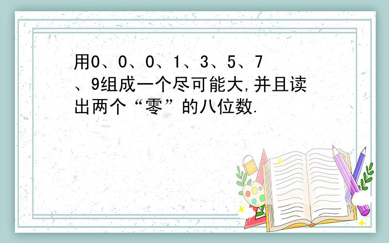 用0、0、0、1、3、5、7、9组成一个尽可能大,并且读出两个“零”的八位数.