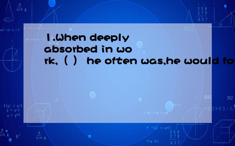 1.When deeply absorbed in work,（ ） he often was,he would for