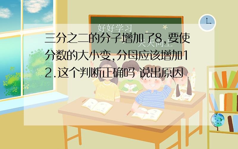 三分之二的分子增加了8,要使分数的大小变,分母应该增加12.这个判断正确吗 说出原因