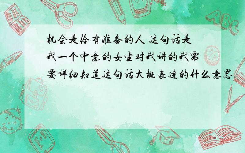 机会是给有准备的人 这句话是我一个中意的女生对我讲的我需要详细知道这句话大概表达的什么意思.