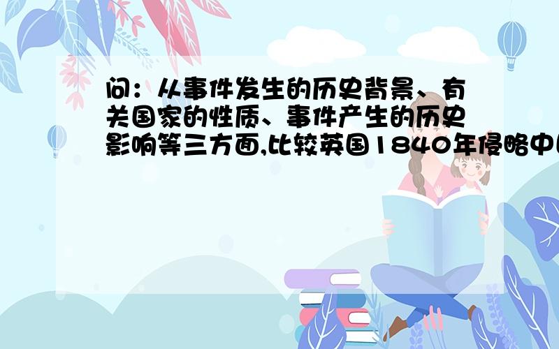 问：从事件发生的历史背景、有关国家的性质、事件产生的历史影响等三方面,比较英国1840年侵略中国和日本1876年侵略朝鲜