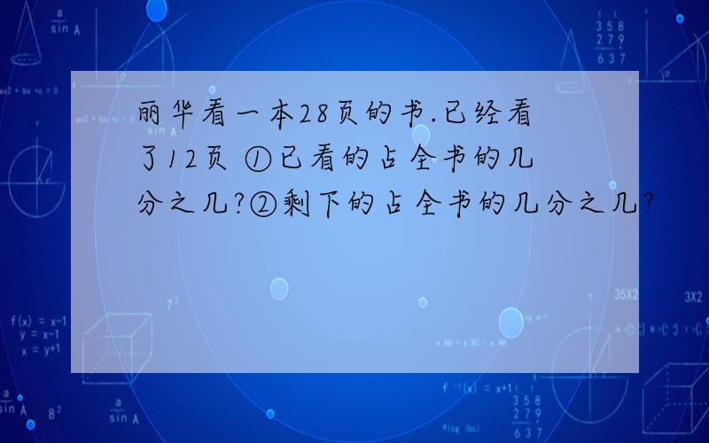 丽华看一本28页的书.已经看了12页 ①已看的占全书的几分之几?②剩下的占全书的几分之几?