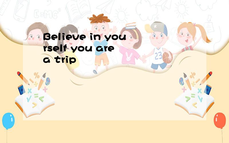 Believe in yourself you are a trip