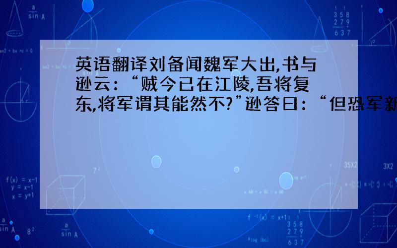 英语翻译刘备闻魏军大出,书与逊云：“贼今已在江陵,吾将复东,将军谓其能然不?”逊答曰：“但恐军新破,创痍未复,始求通亲,