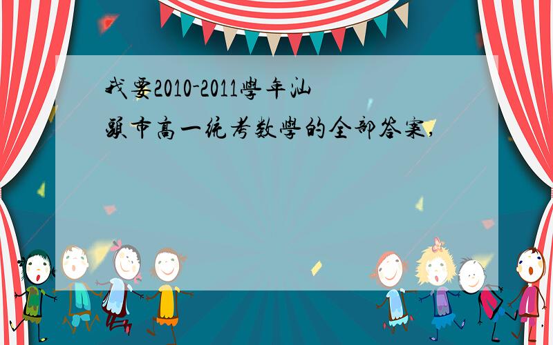 我要2010-2011学年汕头市高一统考数学的全部答案,