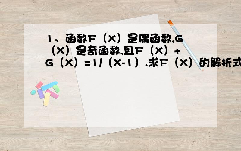 1、函数F（X）是偶函数,G（X）是奇函数,且F（X）+G（X）=1/（X-1）.求F（X）的解析式.