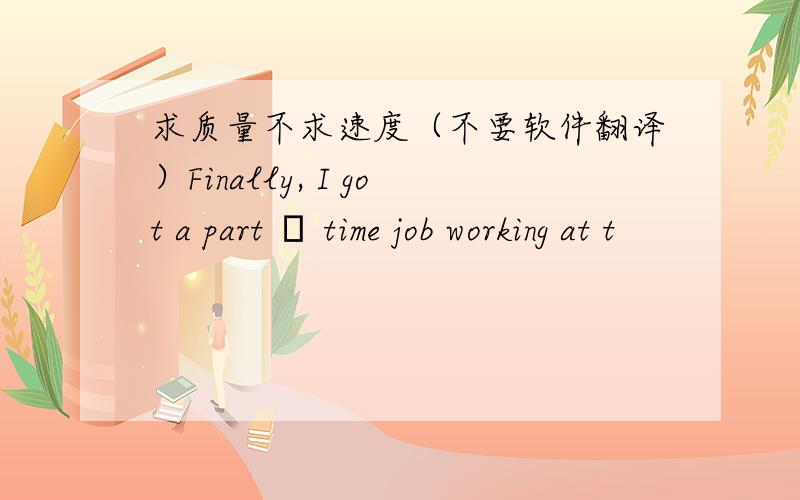 求质量不求速度（不要软件翻译）Finally, I got a part – time job working at t