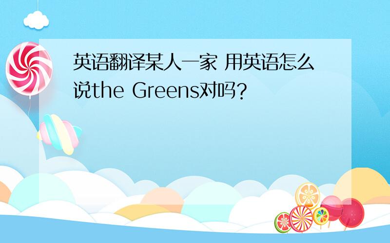 英语翻译某人一家 用英语怎么说the Greens对吗？