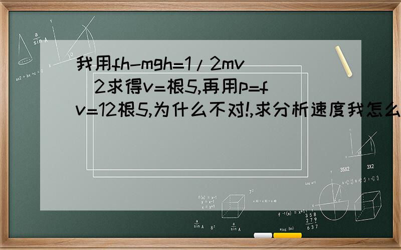 我用fh-mgh=1/2mv^2求得v=根5,再用p=fv=12根5,为什么不对!,求分析速度我怎么算都是跟5呀！12*