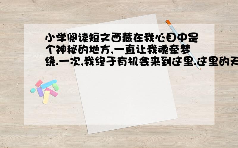 小学阅读短文西藏在我心目中是个神秘的地方,一直让我魂牵梦绕.一次,我终于有机会来到这里.这里的天湛蓝湛蓝,洁净如洗,脚下