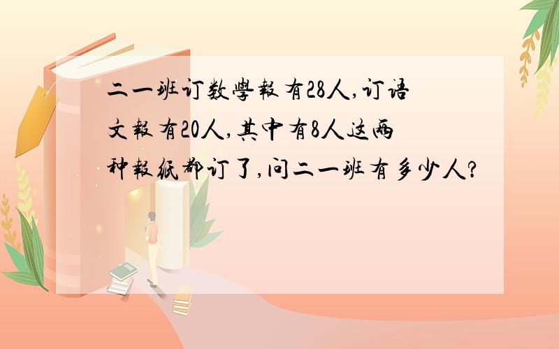 二一班订数学报有28人,订语文报有20人,其中有8人这两种报纸都订了,问二一班有多少人?